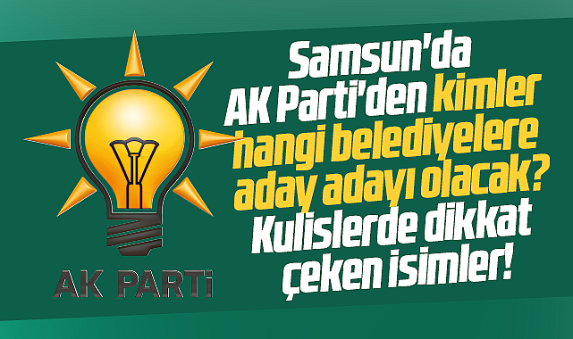 Samsun da AK Parti den kimler hangi belediyelere aday adayı olacak