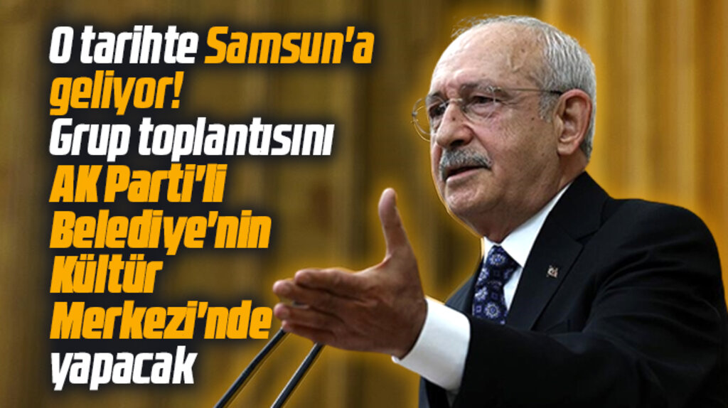 Kılıçdaroğlu Samsun'a geliyor! Grup toplantısını Bafra'da yapacak