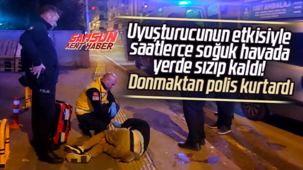 Samsun'da uyuşturucunun etkisiyle sızan şahsı polisler donmaktan kurtardı