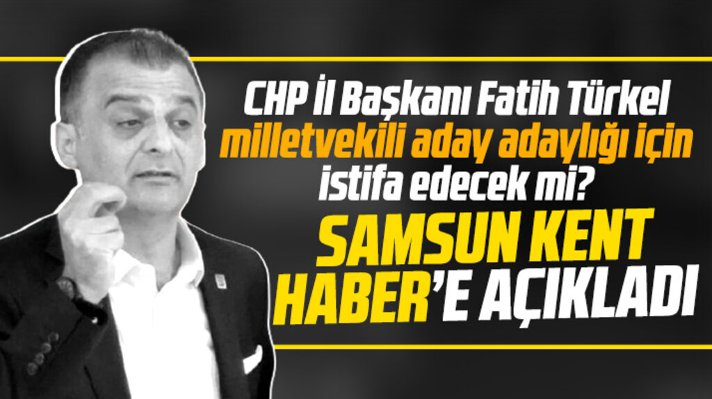 CHP Samsun İl Başkanı Türkel, milletvekili aday adaylığı için istifa edecek mi?