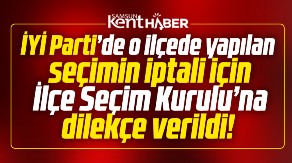 Samsun İYİ Parti'de o ilçede seçimin iptali için itiraz dilekçesi verildi