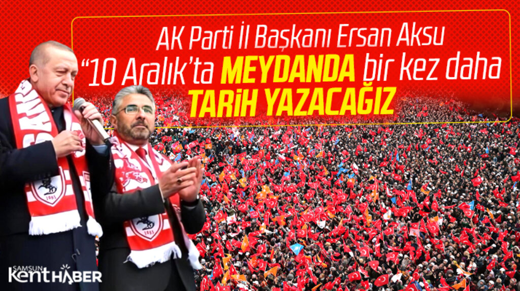 AK Parti Samsun İl Başkanı Aksu açıkladı! 10 Aralık'ta meydanda tarih yazacağız
