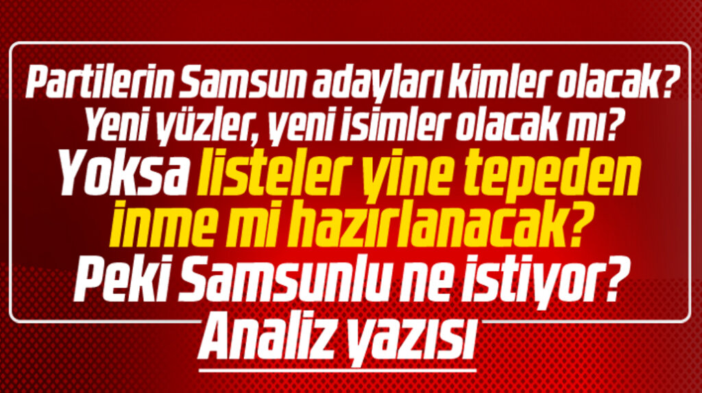 Samsun'da siyasi partilerin milletvekili adayları kimler olacak? Samsunlu ne istiyor? 