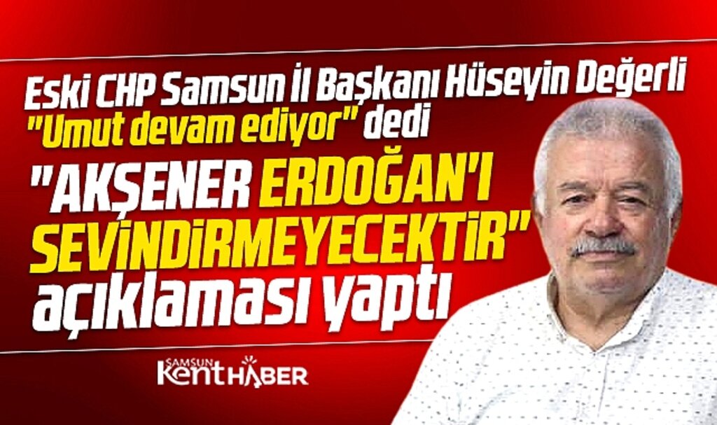 Samsun eski CHP İl Başkanı Değerli açıkladı! Akşener Erdoğan'ı sevindirmeyecektir