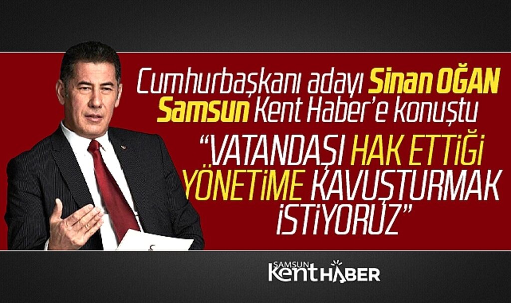 Cumhurbaşkanı adayı Sinan Oğan Samsun Kent Haber'e özel açıklamalarda bulundu