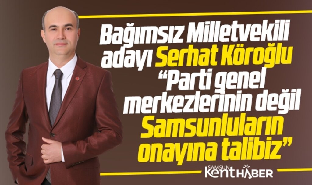 Samsun Bağımsız Milletvekili adayı Serhat Köroğlu: Samsunluların onayına talibiz