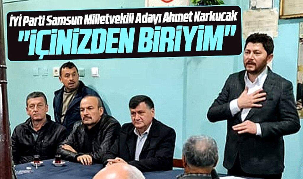 İYİ Parti Samsun Milletvekili Adayı Ahmet Karkucak: İçinizden biriyim