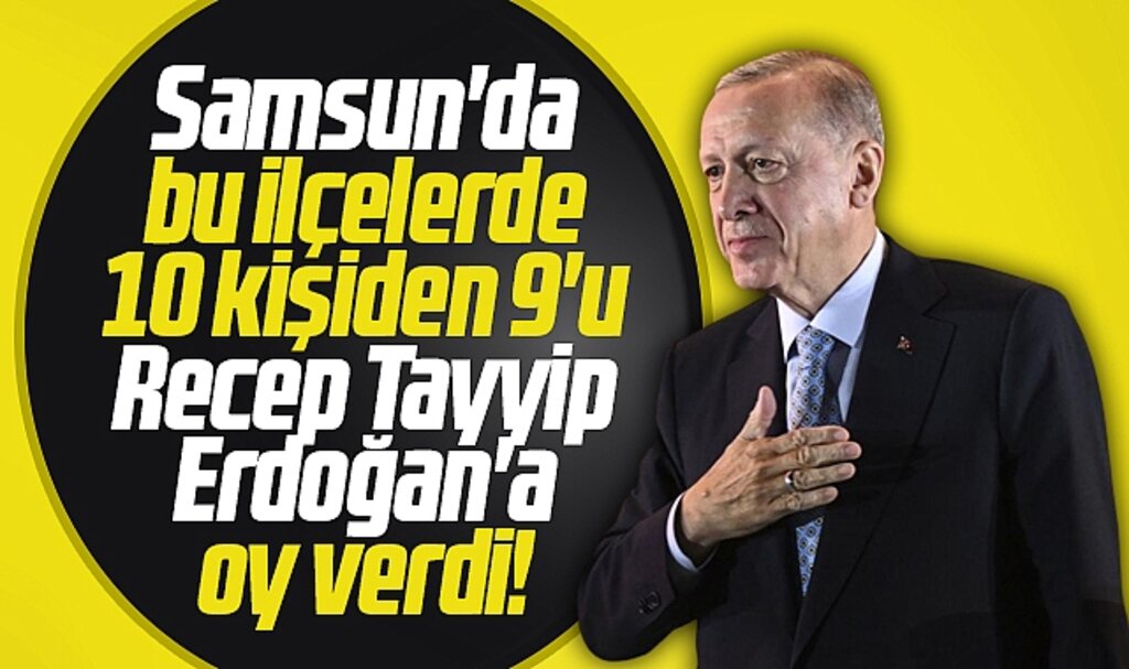 Samsun'da bu ilçelerde 10 kişiden 9'u 28 Mayıs'ta Erdoğan'a oy verdi
