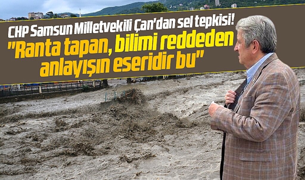 CHP Samsun Milletvekili Çan'dan sel tepkisi! Ranta tapanların eseridir bu