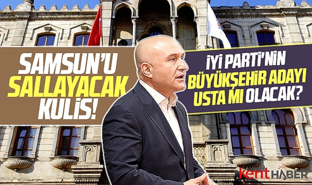 Samsun'da İYİ Parti'nin Büyükşehir adayı Usta mı olacak! Samsun'u sallayacak kulis