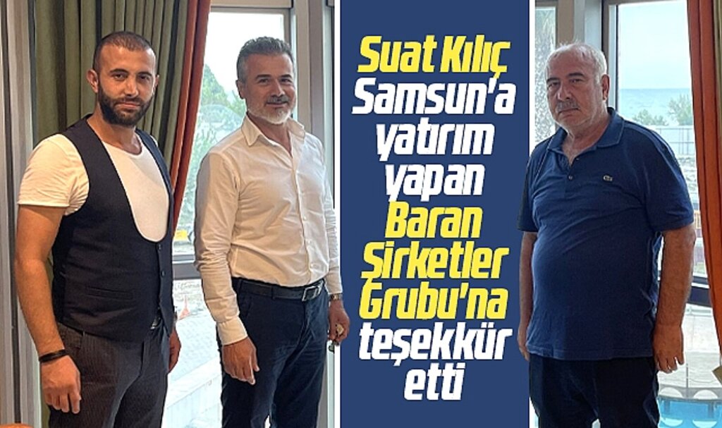 Suat Kılıç, Samsun'a yatırım yapan Baran Şirketler Grubu'na teşekkür etti