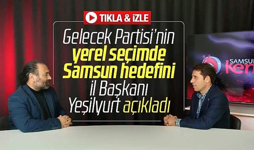 Samsun'da Gelecek Partisi'nin 2024 yerel seçim hedefi ne? İl Başkanı açıkladı