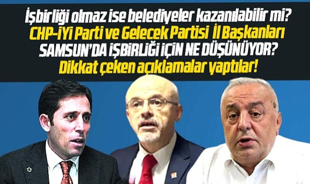 Samsun'da muhalefet yerel seçimde iş birliği yapacak mı? İl Başkanları açıklama yaptı