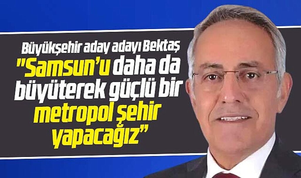 Samsun Büyükşehir aday adayı Bektaş açıkladı! Samsun'u metropol şehir yapacağız