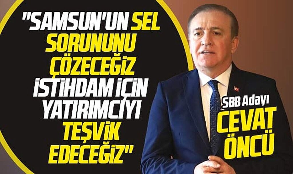 Samsun Büyükşehir adayı Cevat Öncü: Sel sorununu çözeceğiz yatırımcıyı teşvik edeceğiz
