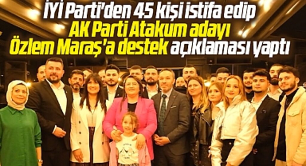 Samsun'da İYİ Parti'den 45 kişi istifa edip AK Parti Atakum adayı Maraş'a destek verdi