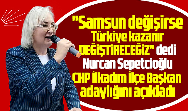 Samsun'da CHP İlkadım adayı Sepetcioğlu başkan adaylığını ilan etti