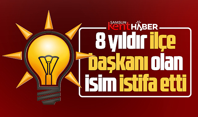 Samsun AK Parti'de son dakika! 8 yıldır ilçe başkanı olan isim istifa etti!