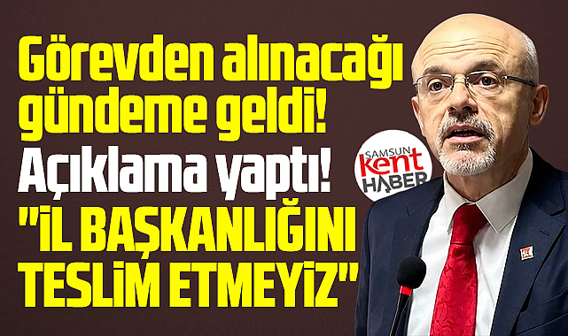 CHP Samsun İl Başkanından görevden alma açıklaması! Tebligatı almam!