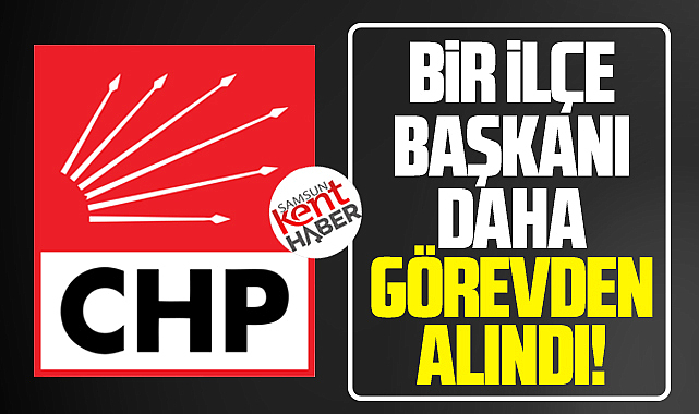 CHP Samsun İl Başkanlığı Canik İlçe Başkanını da görevden aldı