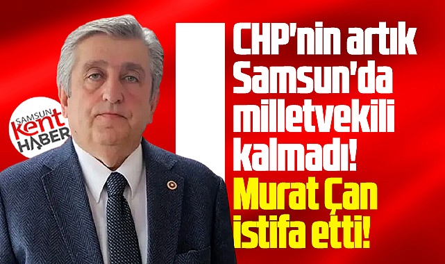 Samsun'da CHP'nin milletvekili kalmadı! Murat Çan istifa etti