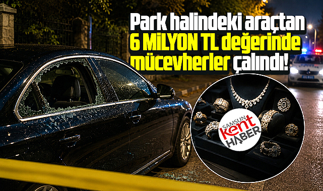 Samsun'da park halindeki araçtan 6 milyon TL'lik mücevher çalındı!