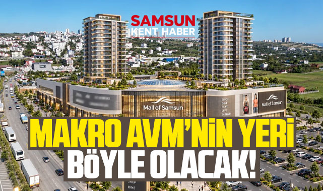 Samsun'da Makro AVM'nin yeri böyle olacak! İşte Mall Of Samsun