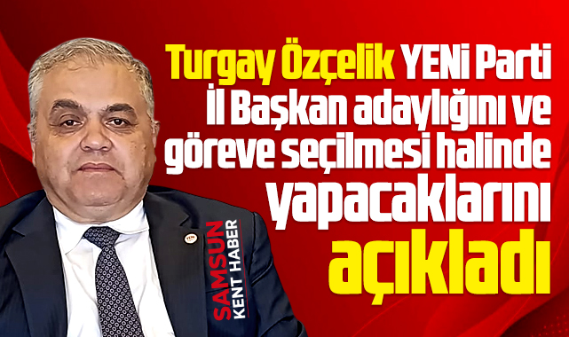 Samsun'da Turgay Özçelik Yeni Parti İl Başkan adaylığını açıkladı