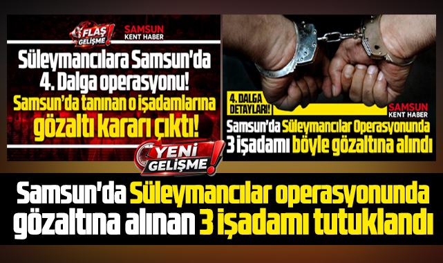 Samsun'da Süleymancılar operasyonunda yeni gelişme! 3 işadamı tutuklandı
