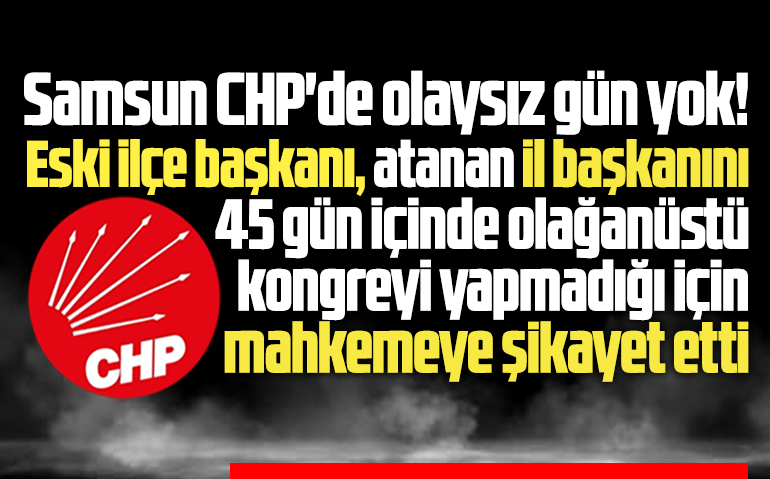 Samsun CHP İl Başkanı kongre yapmadığı için mahkemeye şikayet edildi