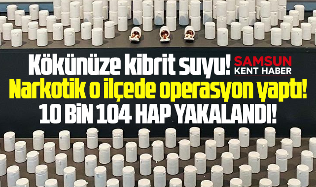Samsun'da o ilçede narkotik operasyonu! 10 bin 104 hap yakalandı!