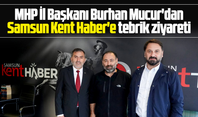 MHP Samsun İl Başkanı Burhan Mucur'dan Samsun Kent Haber'e tebrik ziyareti