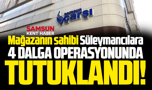 Samsun Çarşı Mağazasının sahibi Süleymancılar operasyonunda tutuklandı!