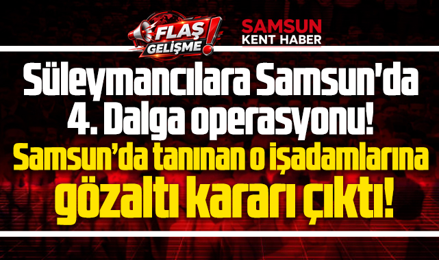 Samsun'da Süleymancılar operasyonu! 3 işadamına gözaltı kararı çıktı!