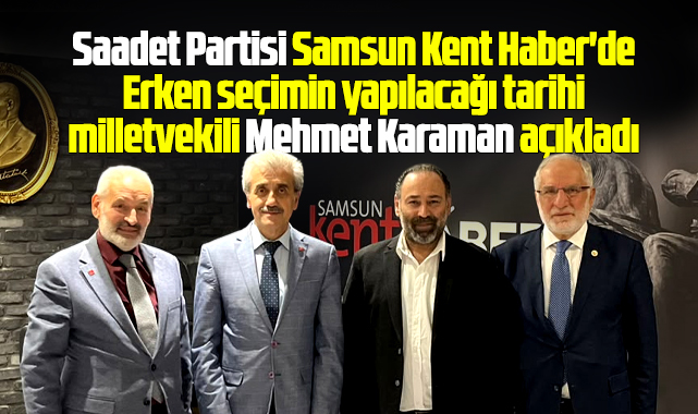SP Samsun Milletvekili Karaman erken seçim tarihini Samsun Kent Haber'de açıkladı