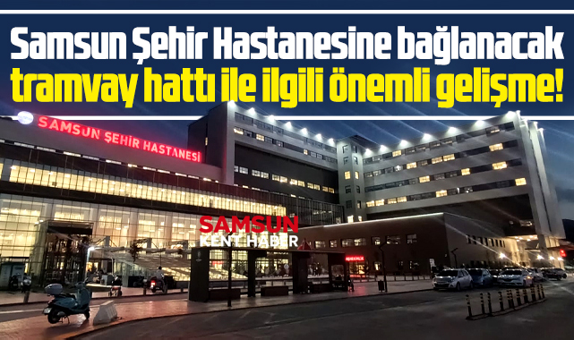 Samsun Şehir Hastanesine tramvay hattında önemli gelişme! Temeli atılacak!