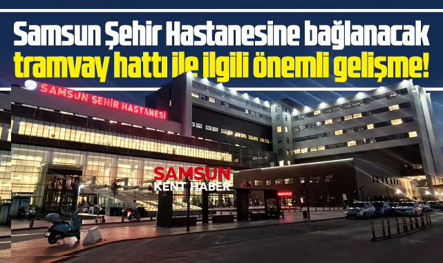 Samsun Şehir Hastanesine tramvay hattında önemli gelişme! Temeli atılacak!
