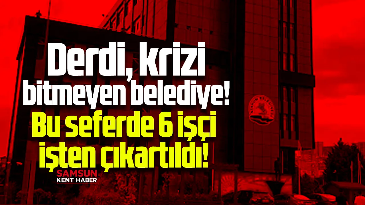 Samsun'da krizi bitmeyen belediyede 6 işçi işten çıkartıldı!